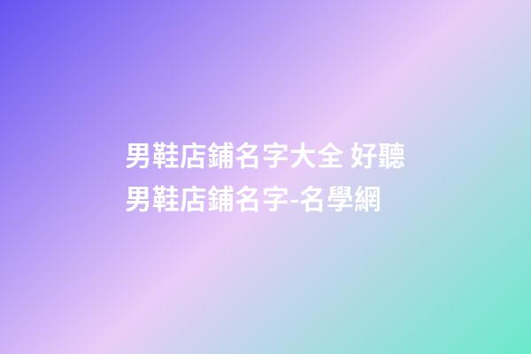 男鞋店鋪名字大全 好聽男鞋店鋪名字-名學網